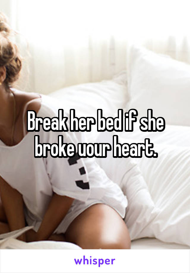 Break her bed if she broke uour heart.