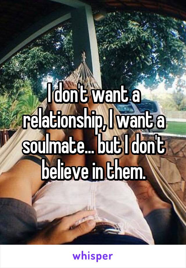 I don't want a relationship, I want a soulmate... but I don't believe in them.