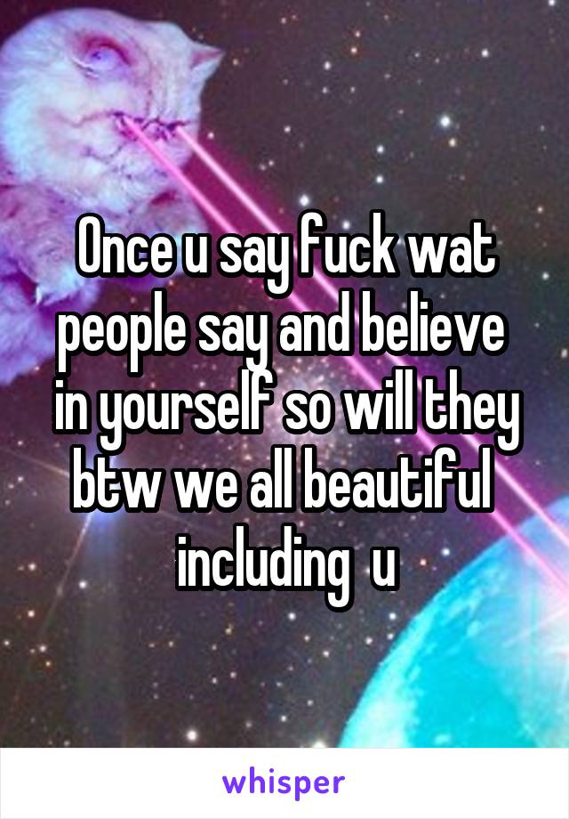 Once u say fuck wat people say and believe  in yourself so will they btw we all beautiful  including  u