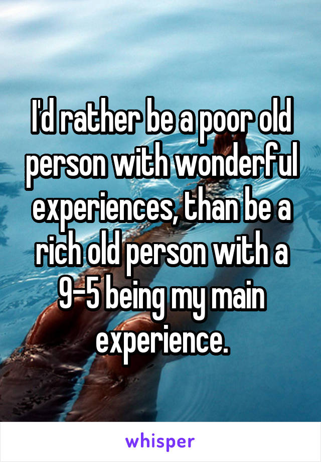 I'd rather be a poor old person with wonderful experiences, than be a rich old person with a 9-5 being my main experience.