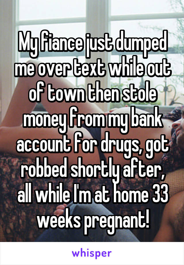 My fiance just dumped me over text while out of town then stole money from my bank account for drugs, got robbed shortly after, all while I'm at home 33 weeks pregnant!