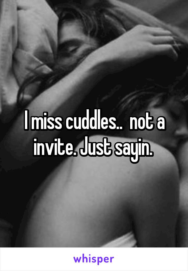 I miss cuddles..  not a invite. Just sayin. 