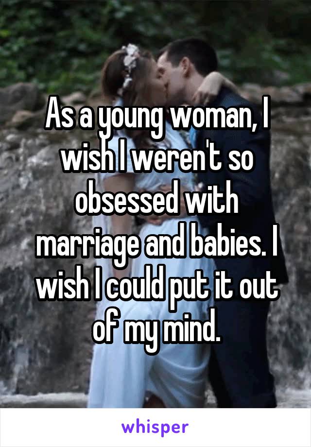 As a young woman, I wish I weren't so obsessed with marriage and babies. I wish I could put it out of my mind.