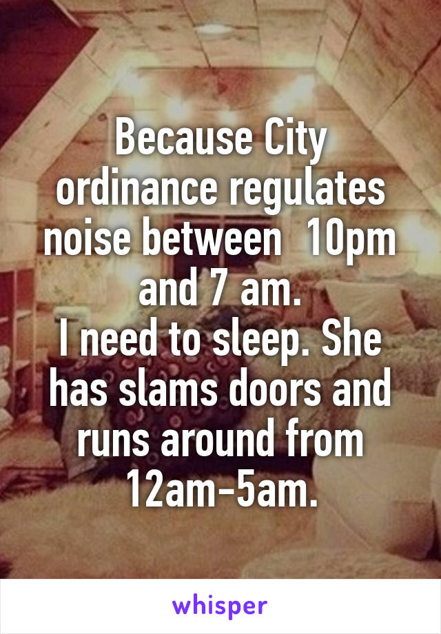 Because City ordinance regulates noise between  10pm and 7 am.
I need to sleep. She has slams doors and runs around from 12am-5am.