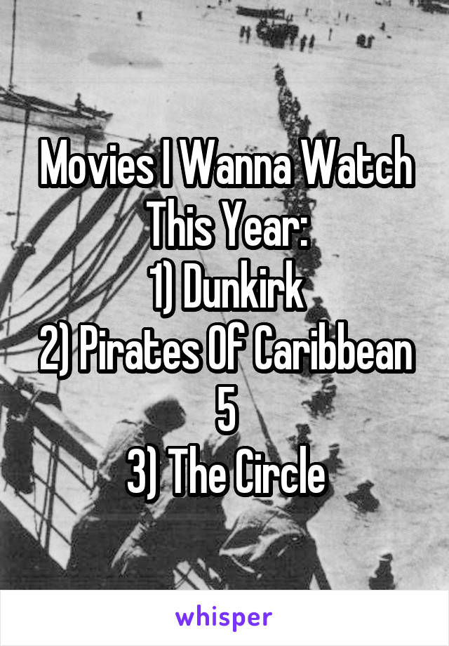 Movies I Wanna Watch This Year:
1) Dunkirk
2) Pirates Of Caribbean 5
3) The Circle