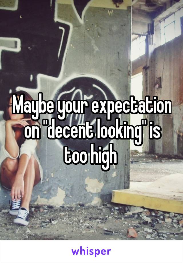 Maybe your expectation on "decent looking" is too high 