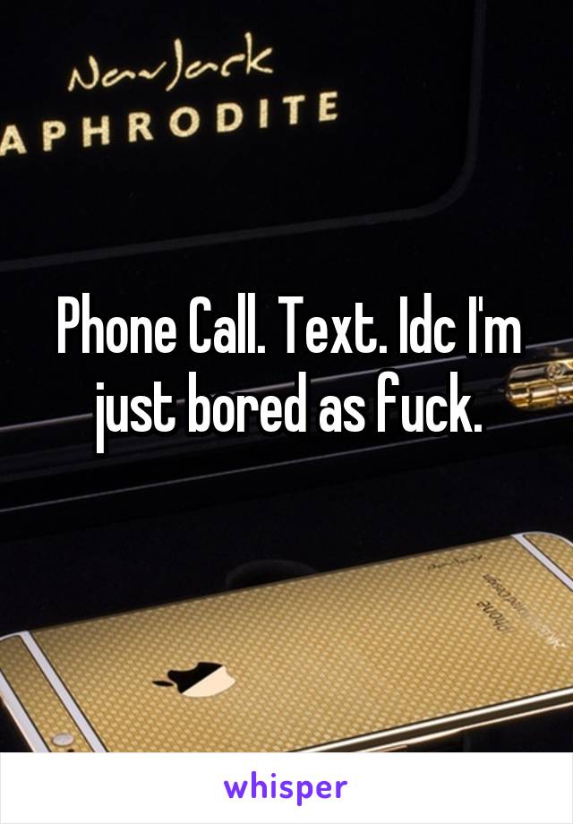 Phone Call. Text. Idc I'm just bored as fuck.
