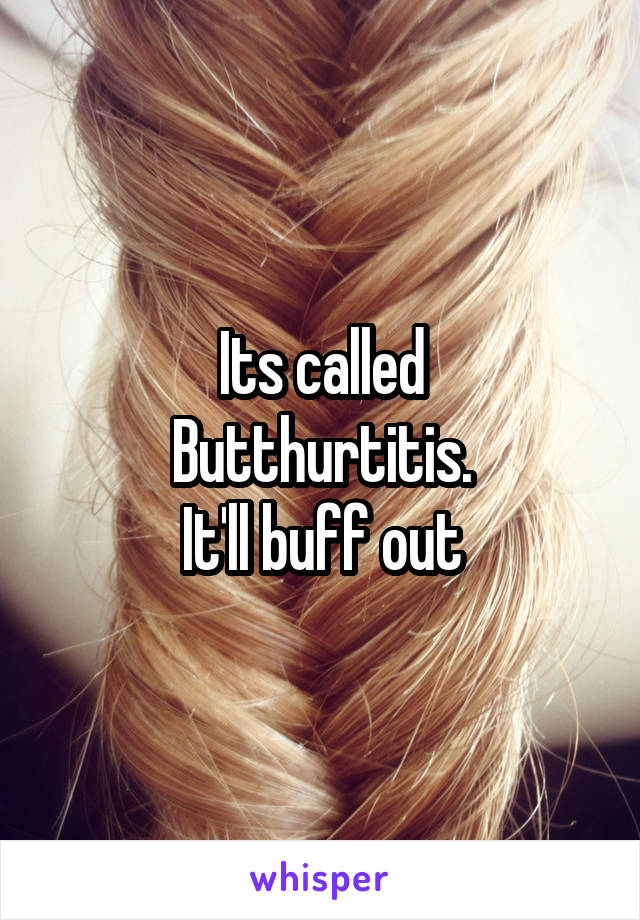 Its called
Butthurtitis.
It'll buff out