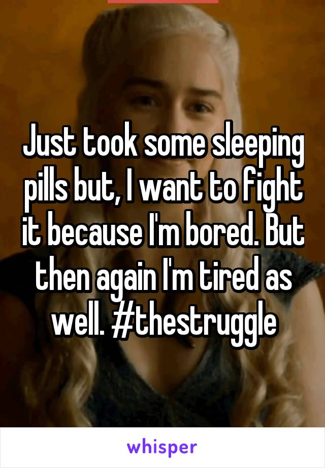 Just took some sleeping pills but, I want to fight it because I'm bored. But then again I'm tired as well. #thestruggle