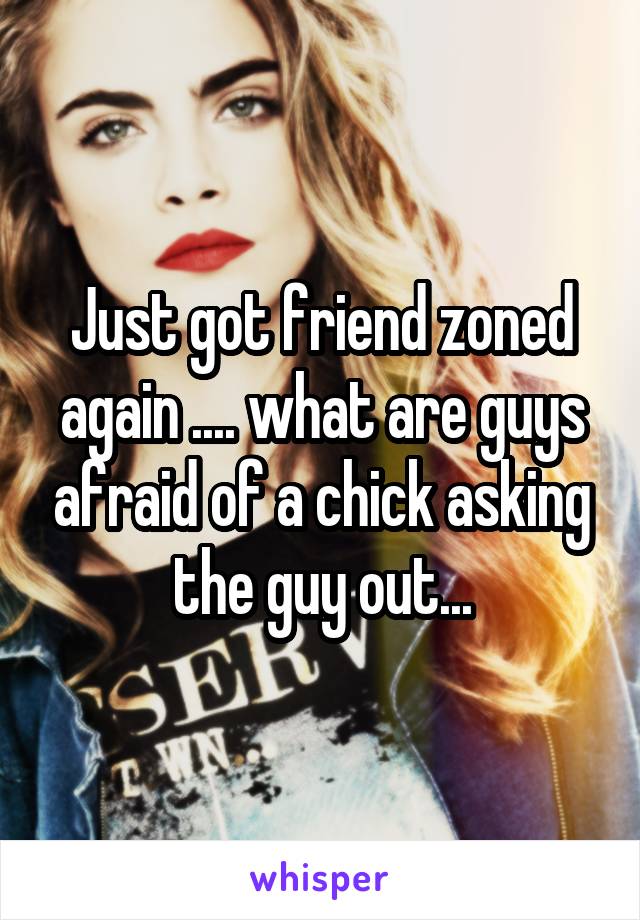 Just got friend zoned again .... what are guys afraid of a chick asking the guy out...