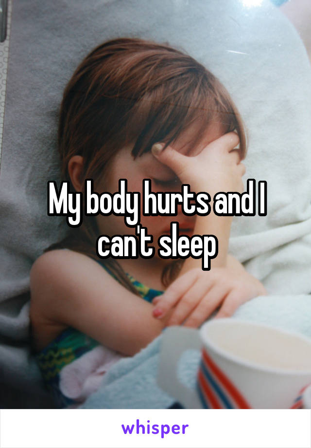 My body hurts and I can't sleep