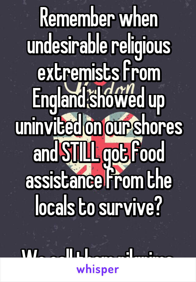 Remember when undesirable religious extremists from England showed up uninvited on our shores and STILL got food assistance from the locals to survive?

We call them pilgrims.