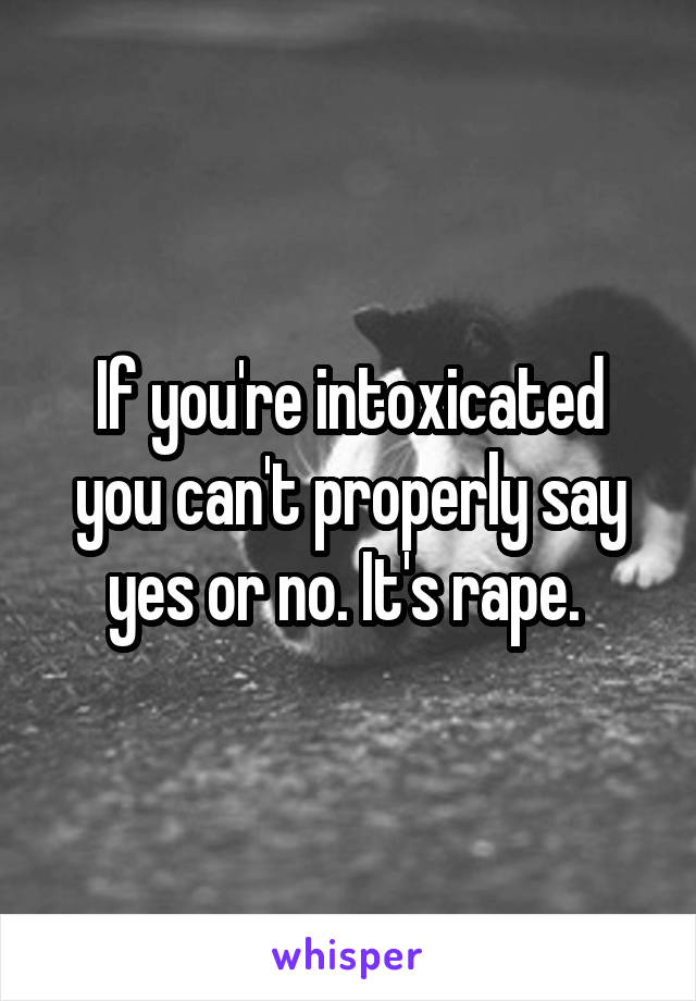 If you're intoxicated you can't properly say yes or no. It's rape. 