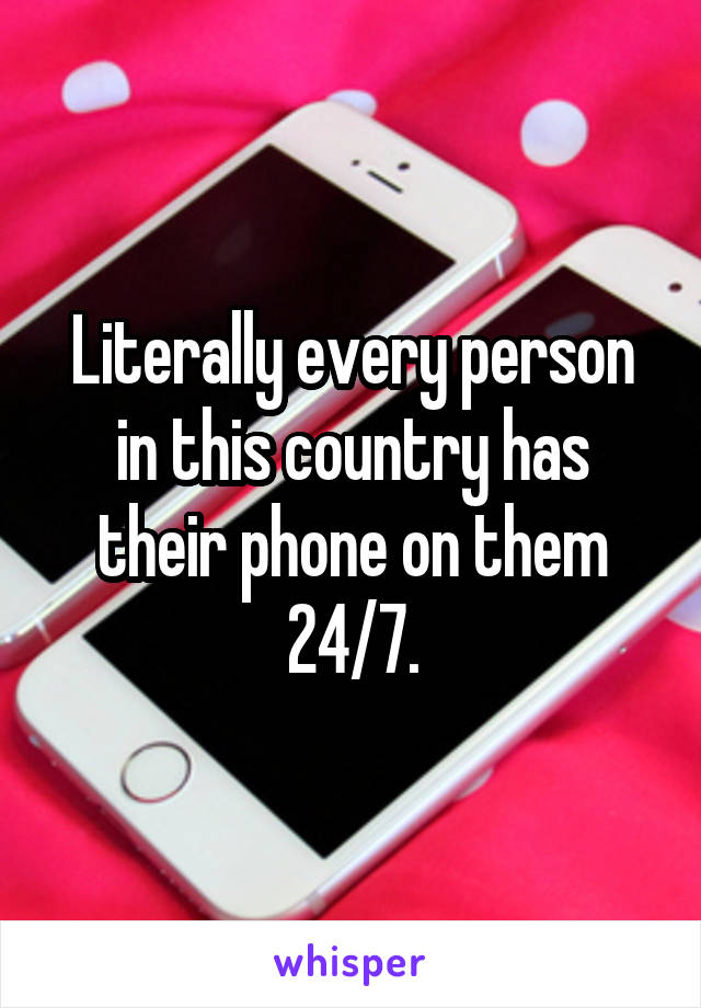 Literally every person in this country has their phone on them 24/7.