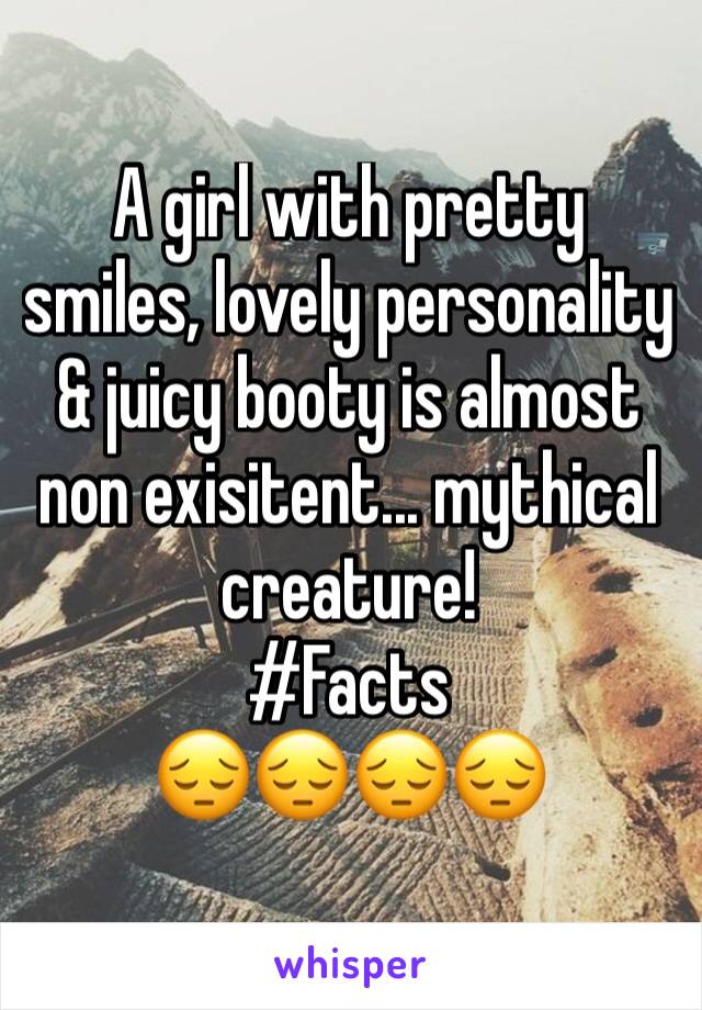 A girl with pretty smiles, lovely personality & juicy booty is almost non exisitent... mythical creature! 
#Facts 
😔😔😔😔