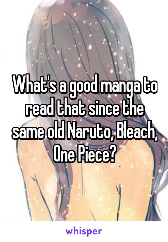 What's a good manga to read that since the same old Naruto, Bleach, One Piece?