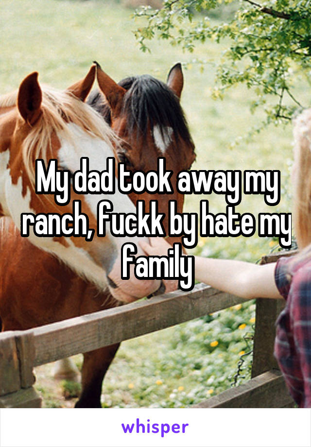My dad took away my ranch, fuckk by hate my family