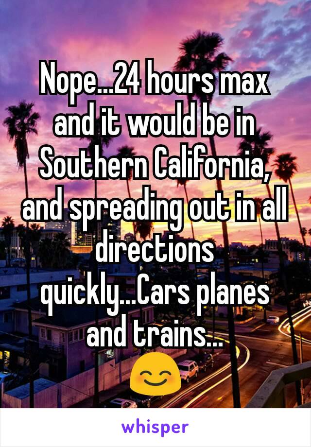 Nope...24 hours max and it would be in Southern California, and spreading out in all directions quickly...Cars planes and trains...
😊
