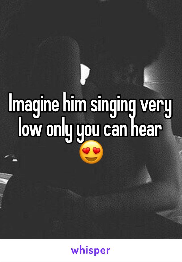Imagine him singing very low only you can hear 😍
