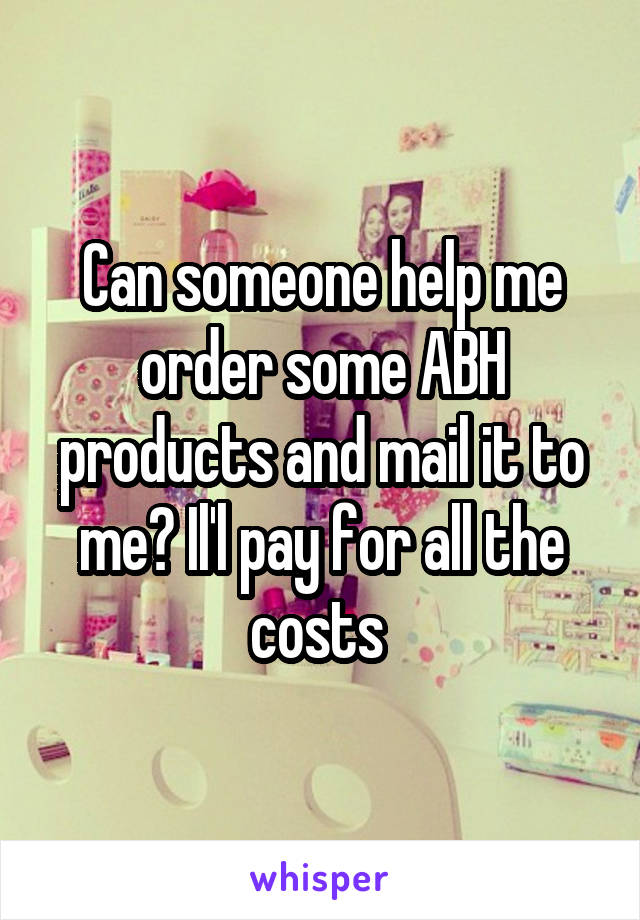 Can someone help me order some ABH products and mail it to me? Il'l pay for all the costs 