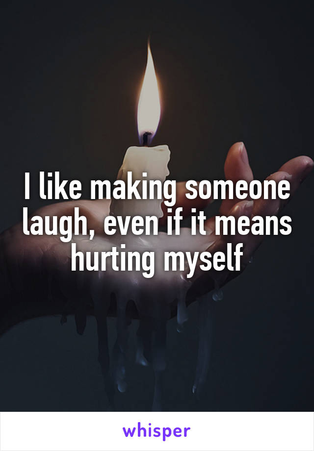 I like making someone laugh, even if it means hurting myself