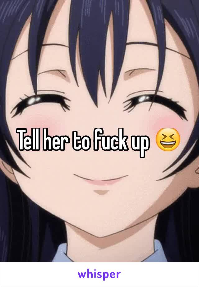 Tell her to fuck up 😆