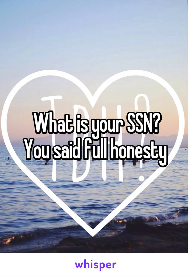 What is your SSN?
You said full honesty 