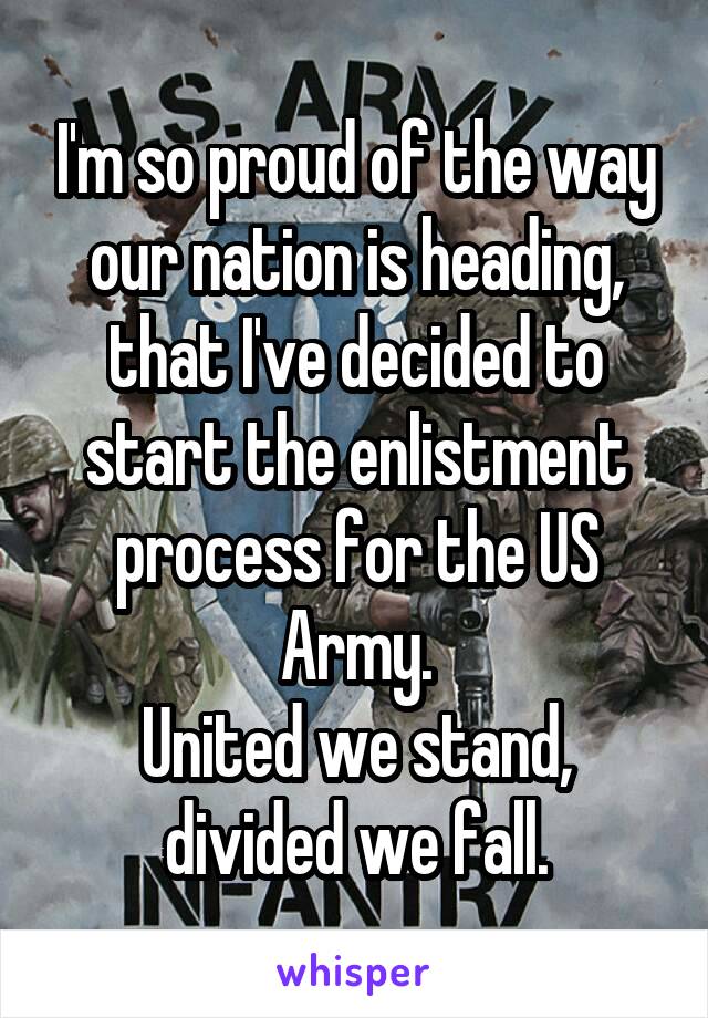 I'm so proud of the way our nation is heading, that I've decided to start the enlistment process for the US Army.
United we stand, divided we fall.