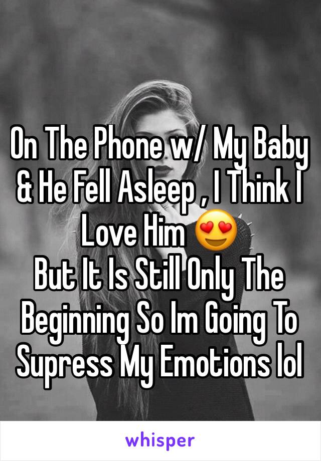 On The Phone w/ My Baby & He Fell Asleep , I Think I Love Him 😍 
But It Is Still Only The Beginning So Im Going To Supress My Emotions lol 