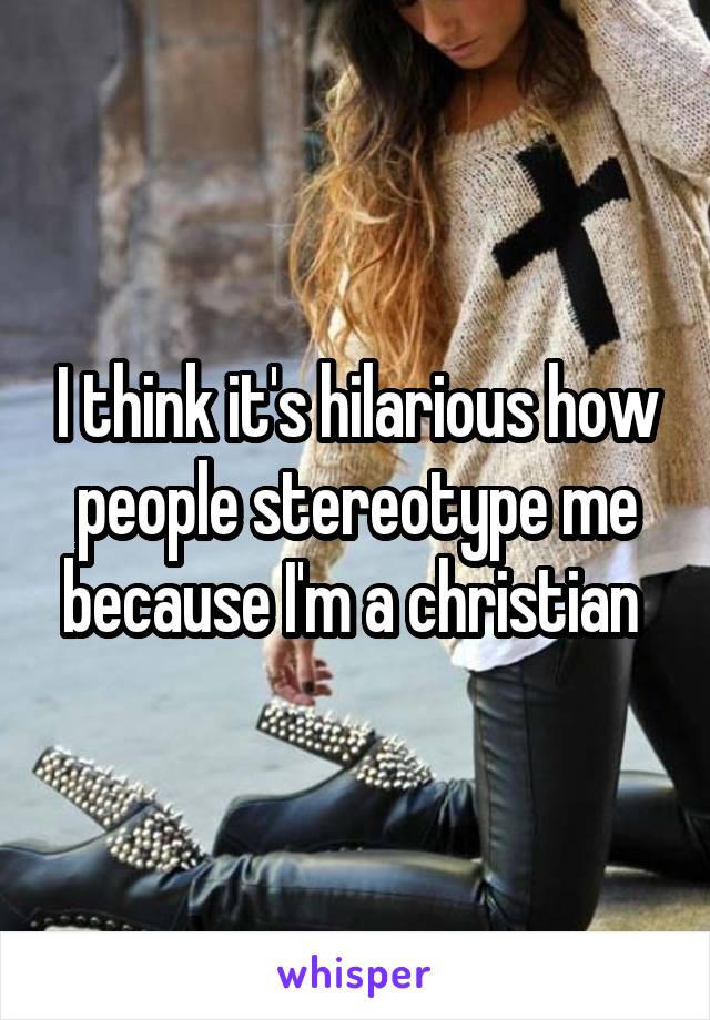 I think it's hilarious how people stereotype me because I'm a christian 