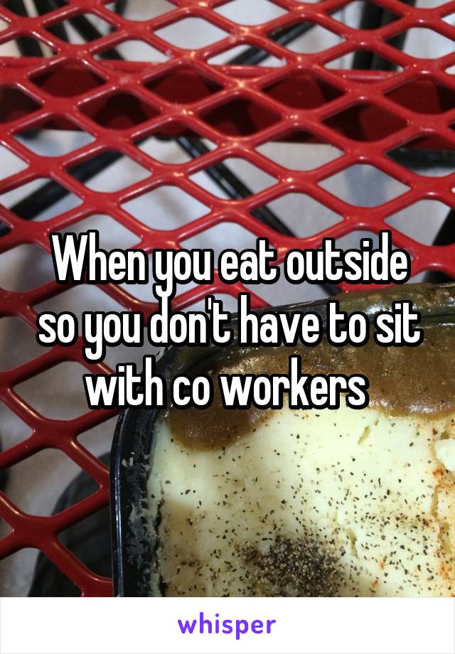 When you eat outside so you don't have to sit with co workers 