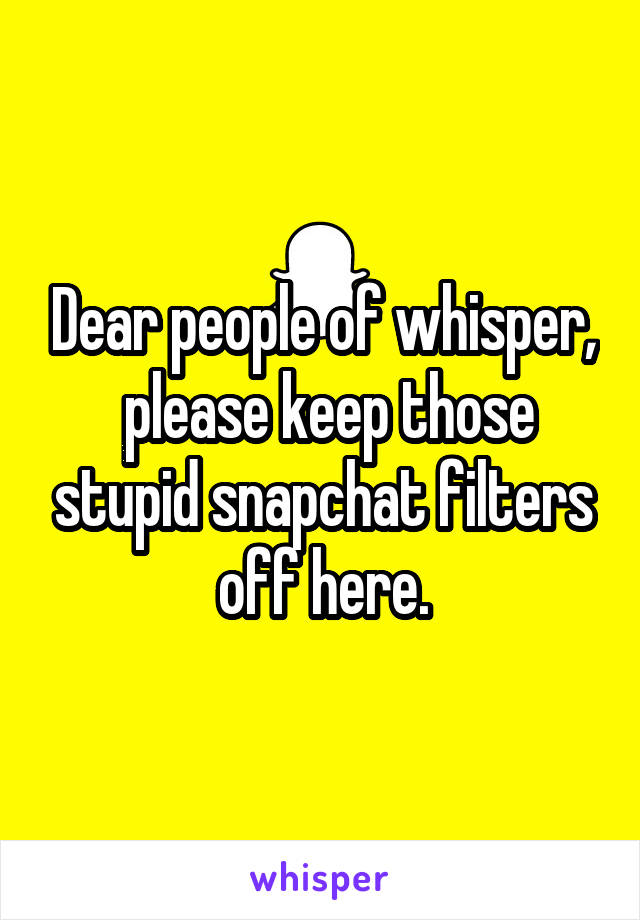 Dear people of whisper,
 please keep those stupid snapchat filters off here.
