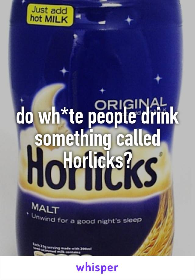 do wh*te people drink something called Horlicks?