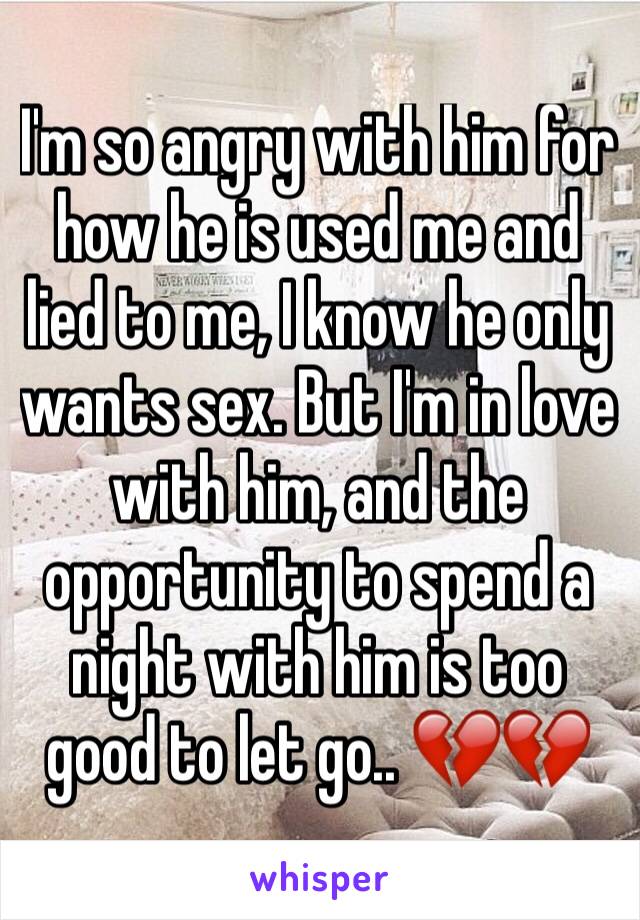 I'm so angry with him for how he is used me and lied to me, I know he only wants sex. But I'm in love with him, and the opportunity to spend a night with him is too good to let go.. 💔💔