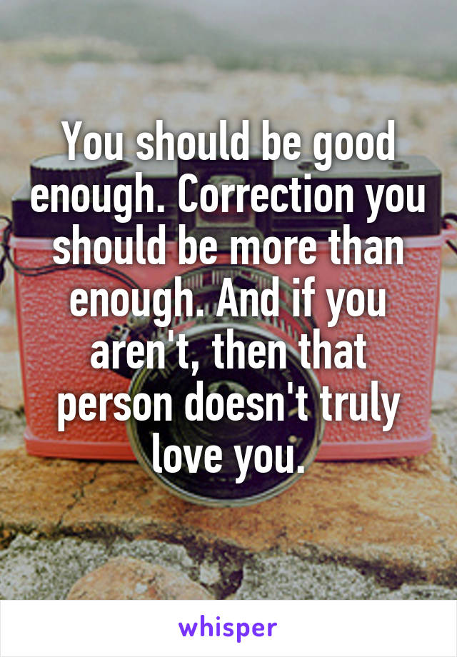 You should be good enough. Correction you should be more than enough. And if you aren't, then that person doesn't truly love you.
