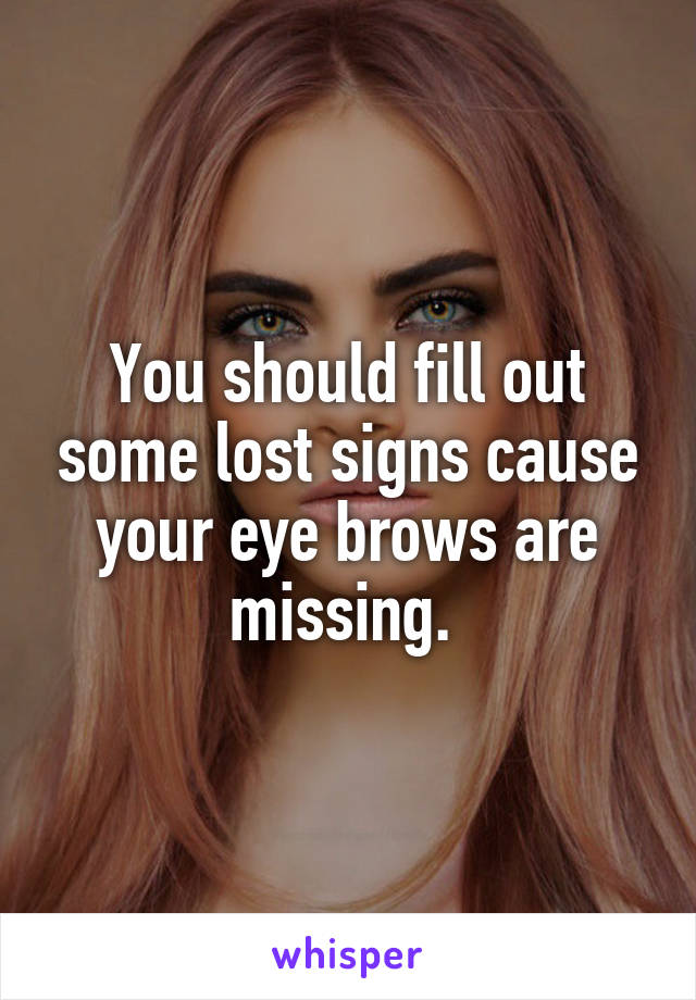 You should fill out some lost signs cause your eye brows are missing. 
