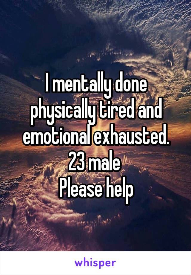 I mentally done physically tired and emotional exhausted.
23 male 
Please help