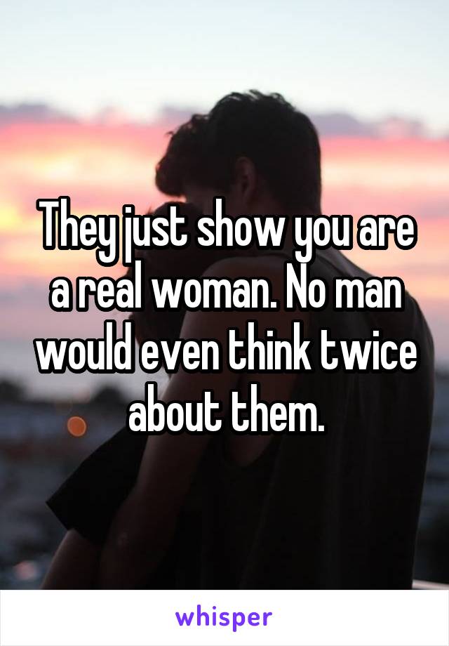 They just show you are a real woman. No man would even think twice about them.