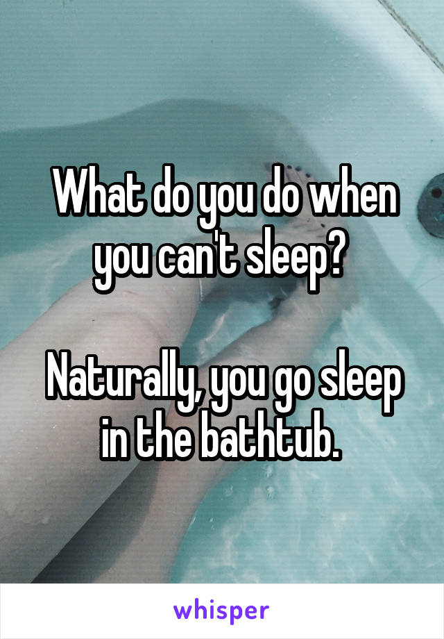 What do you do when you can't sleep? 

Naturally, you go sleep in the bathtub. 