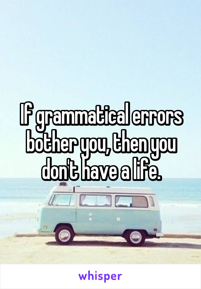If grammatical errors bother you, then you don't have a life.