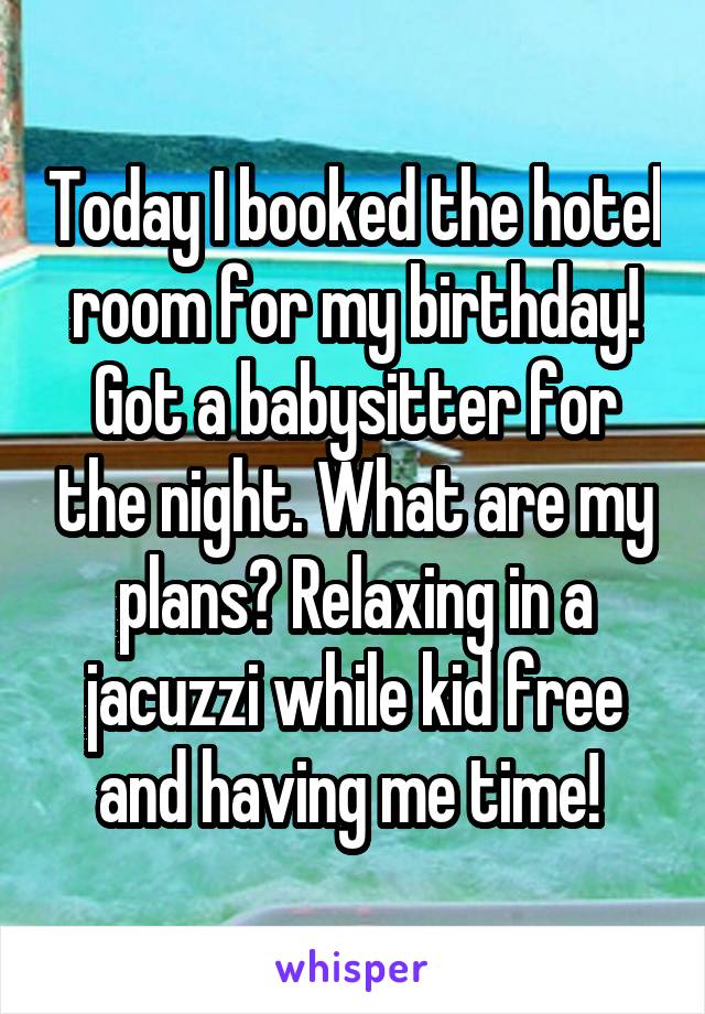 Today I booked the hotel room for my birthday! Got a babysitter for the night. What are my plans? Relaxing in a jacuzzi while kid free and having me time! 