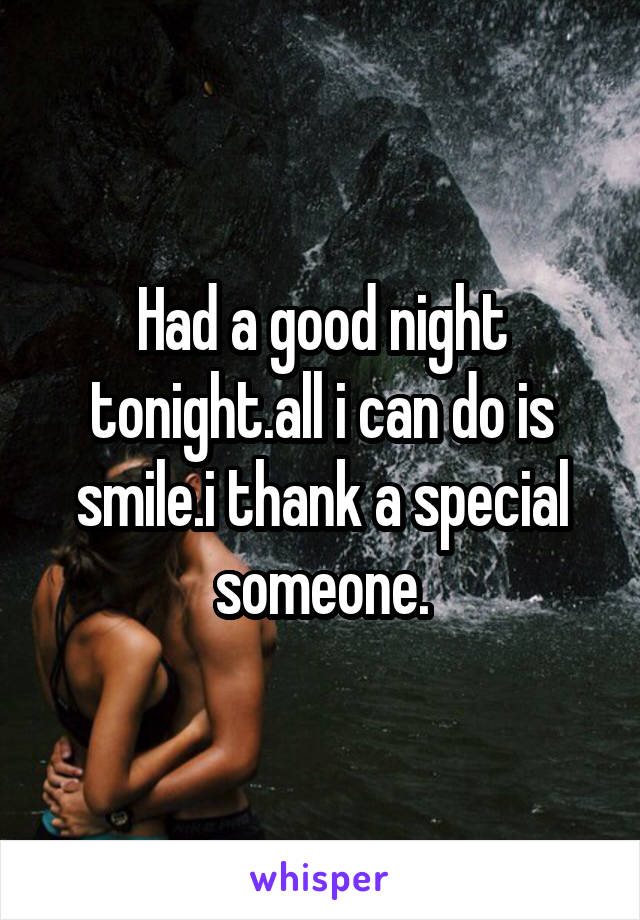 Had a good night tonight.all i can do is smile.i thank a special someone.