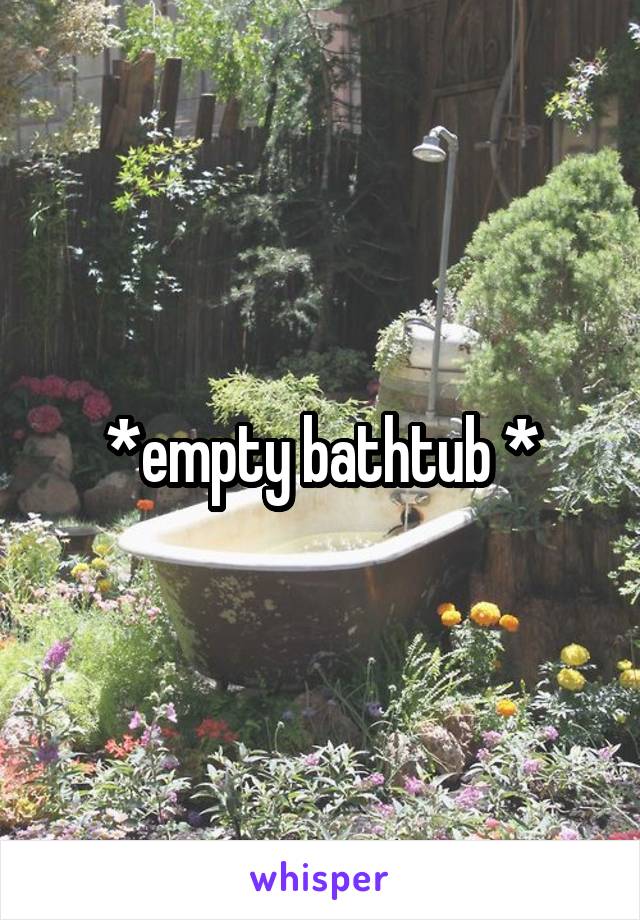 *empty bathtub *