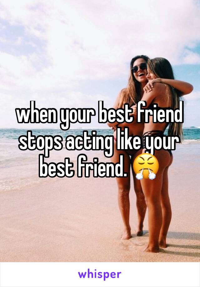 when your best friend stops acting like your best friend. 😤