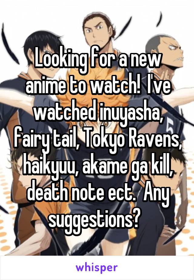 Looking for a new anime to watch!  I've watched inuyasha, fairy tail, Tokyo Ravens, haikyuu, akame ga kill, death note ect.  Any suggestions?  