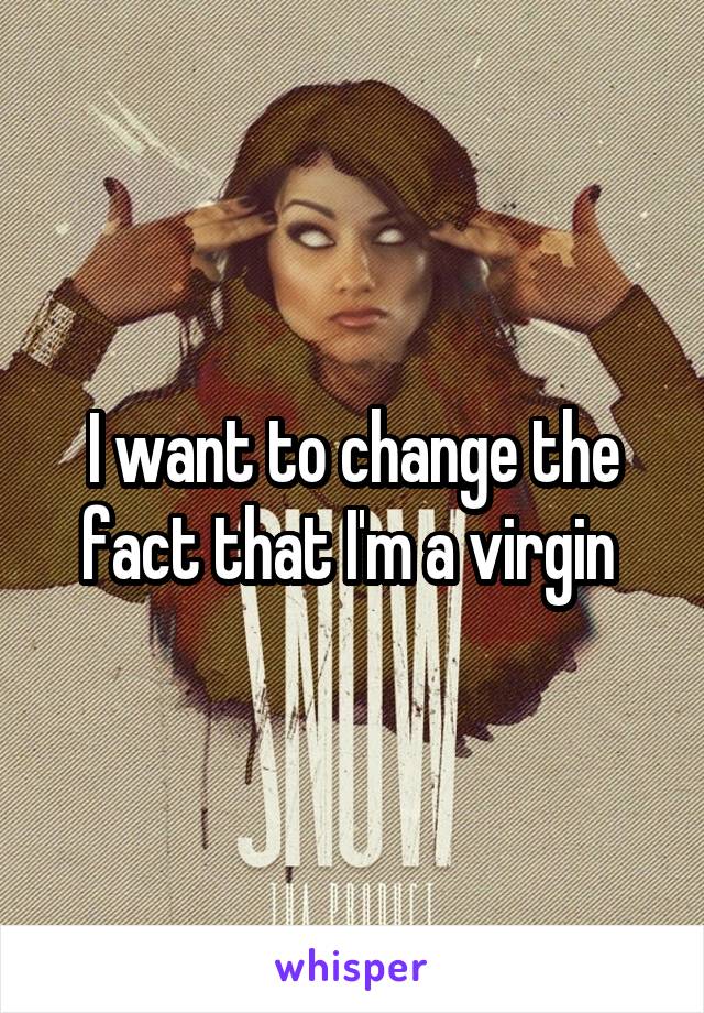 I want to change the fact that I'm a virgin 