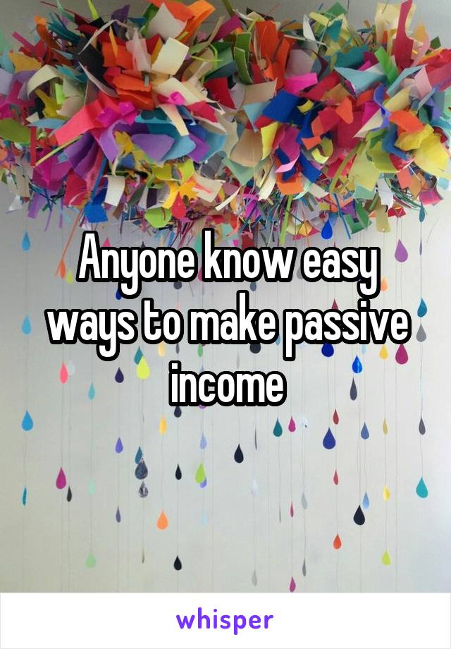 Anyone know easy ways to make passive income