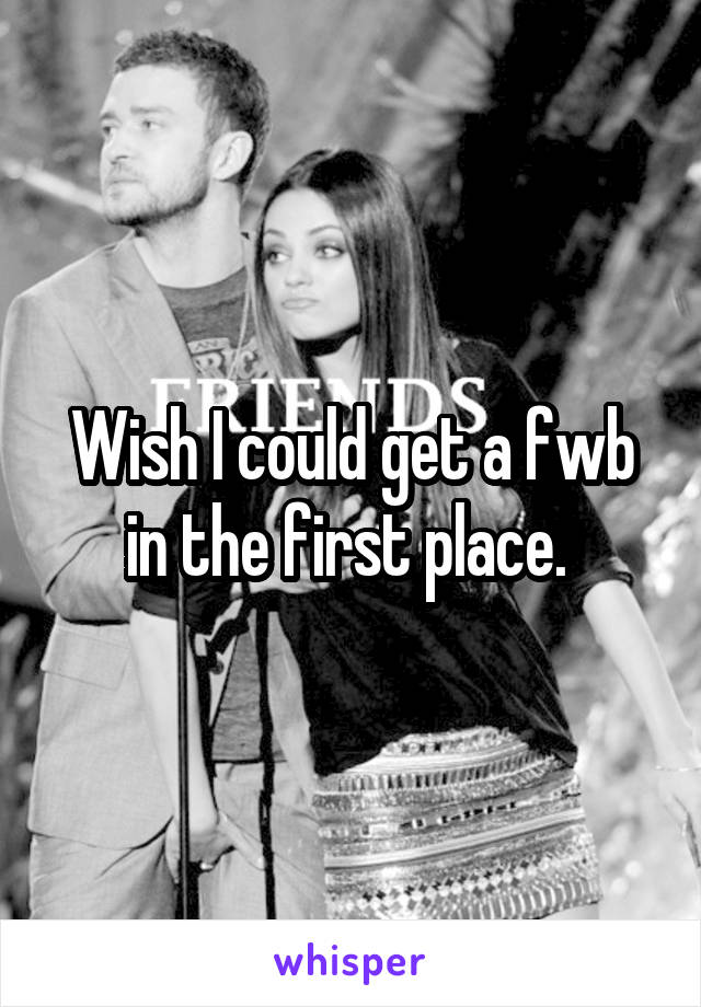 Wish I could get a fwb in the first place. 