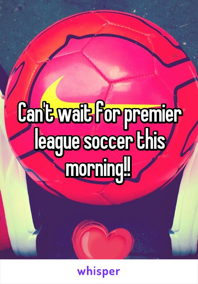 Can't wait for premier league soccer this morning!! 