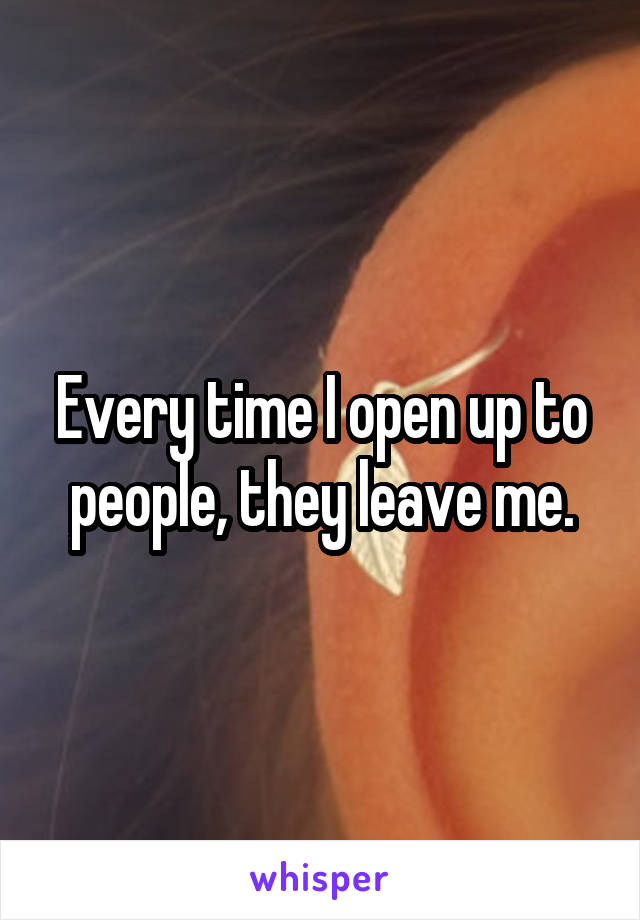 Every time I open up to people, they leave me.